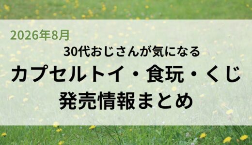 【2026年8月発売】30代おじさんの気になる新作カプセルトイ・食玩・くじ情報まとめ