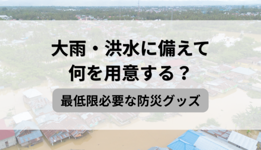 大雨・洪水に備えて何を用意する？最低限必要な防災グッズと3日分の目安